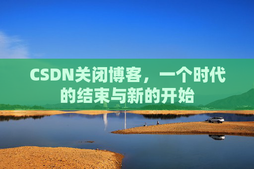 CSDN关闭博客，一个时代的结束与新的开始